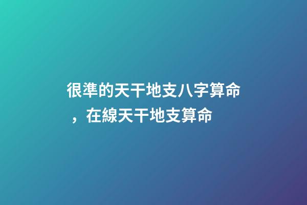 很準的天干地支八字算命，在線天干地支算命